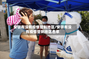 安徽有没有疫情管制地区/安徽有没有疫情管制地区名单