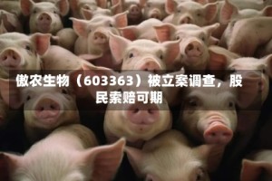 傲农生物（603363）被立案调查，股民索赔可期