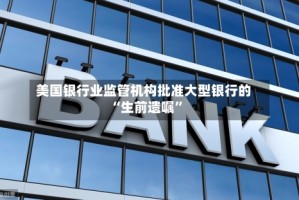 美国银行业监管机构批准大型银行的“生前遗嘱”