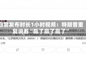 白宫发布时长1小时视频：特朗普重复说着“赢了赢了赢了”