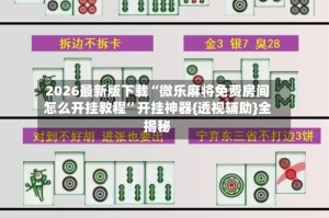 2026最新版下载“微乐麻将免费房间怎么开挂教程”开挂神器{透视辅助}全揭秘