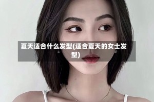 夏天适合什么发型(适合夏天的女士发型)