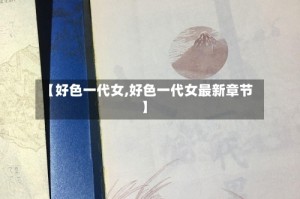 【好色一代女,好色一代女最新章节】