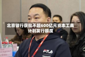 北京银行获批不超600亿元资本工具计划发行额度
