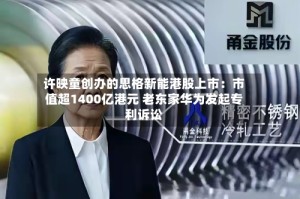 许映童创办的思格新能港股上市：市值超1400亿港元 老东家华为发起专利诉讼