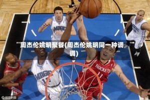 周杰伦姚明聚餐(周杰伦姚明同一种调调)