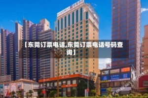 【东莞订票电话,东莞订票电话号码查询】