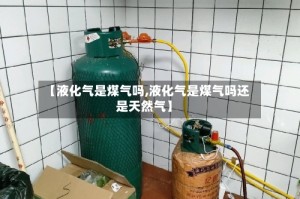【液化气是煤气吗,液化气是煤气吗还是天然气】