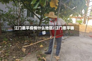 江门恩平疫情什么地区/江门恩平确诊