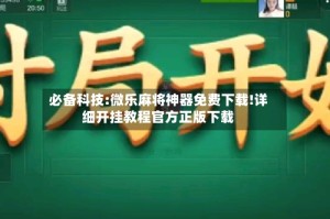必备科技:微乐麻将神器免费下载!详细开挂教程官方正版下载