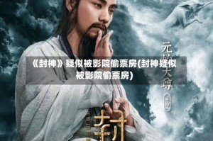 《封神》疑似被影院偷票房(封神疑似被影院偷票房)