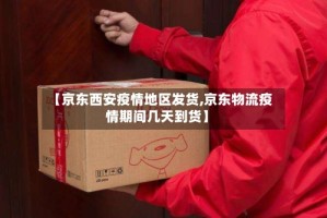 【京东西安疫情地区发货,京东物流疫情期间几天到货】