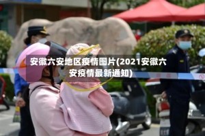 安徽六安地区疫情图片(2021安徽六安疫情最新通知)