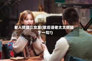 老人劈腿三女友(歇后语老太太劈腿下一句?)