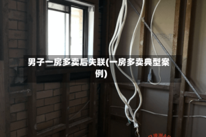 男子一房多卖后失联(一房多卖典型案例)