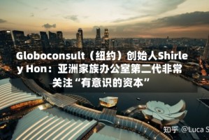 Globoconsult（纽约）创始人Shirley Hon：亚洲家族办公室第二代非常关注“有意识的资本”