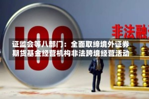 证监会等八部门：全面取缔境外证券期货基金经营机构非法跨境经营活动