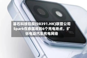 基石科技控股(08391.HK)联营公司Spark在泰国收购6个充电地点，扩张电动汽车充电网络