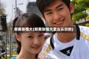 郑爽张恒大(郑爽张恒大怎么认识的)