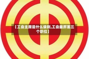 【工会主席是什么级别,工会最厉害三个职位】