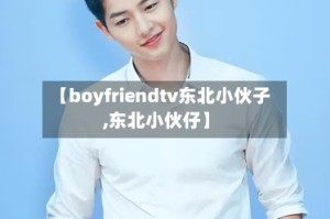 【boyfriendtv东北小伙子,东北小伙仔】