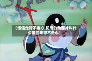 【僧侣走肾不走心,和尚的动画片叫什么僧侣走肾不走心】