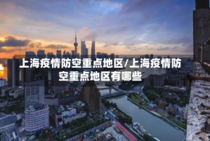 上海疫情防空重点地区/上海疫情防空重点地区有哪些