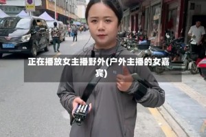 正在播放女主播野外(户外主播的女嘉宾)