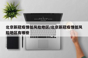 北京新冠疫情低风险地区/北京新冠疫情低风险地区有哪些