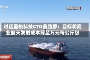 对话星梭科技CTO姜路野：目标将商业航天发射成本降至万元每公斤级
