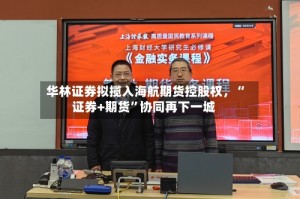 华林证券拟揽入海航期货控股权，“证券+期货”协同再下一城