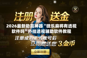 2026最新助赢神器“微乐麻将有透视软件吗”外挂透视辅助软件教程