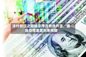 沃什就任之际加息押注悄然升温，通胀恐慌重塑利率预期