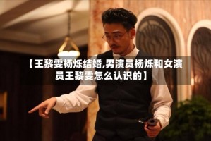 【王黎雯杨烁结婚,男演员杨烁和女演员王黎雯怎么认识的】