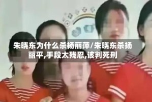 朱晓东为什么杀杨丽萍/朱晓东杀扬丽平,手段太残忍,该判死刑