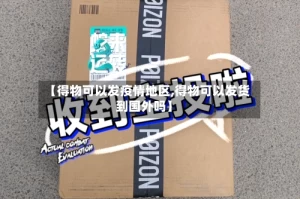 【得物可以发疫情地区,得物可以发货到国外吗】