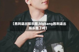 【胜利退出娱乐圈,bigbang胜利退出娱乐圈了吗】