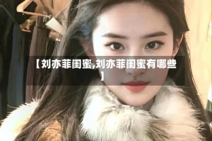 【刘亦菲闺蜜,刘亦菲闺蜜有哪些】