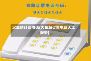 火车站订票电话(火车站订票电话人工服务)