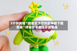 3分钟教程“新蜜瓜大厅外卦神器下载安装”详细分享装挂步骤教程