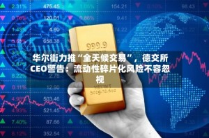 华尔街力推“全天候交易”，德交所CEO警告：流动性碎片化风险不容忽视