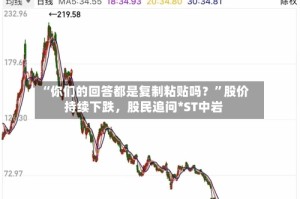 “你们的回答都是复制粘贴吗？”股价持续下跌，股民追问*ST中岩