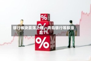 银行板块震荡上扬，青岛银行等股涨超1%