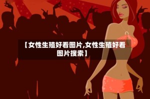 【女性生殖好看图片,女性生殖好看图片搜索】