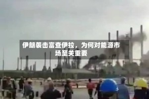 伊朗袭击富查伊拉，为何对能源市场至关重要