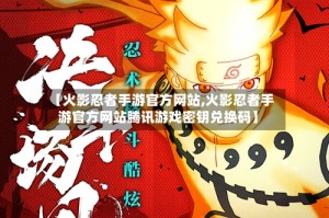 【火影忍者手游官方网站,火影忍者手游官方网站腾讯游戏密钥兑换码】