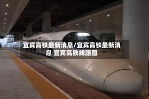 宜宾高铁最新消息/宜宾高铁最新消息 宜宾高铁线路图