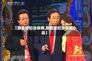 【跟着媳妇当保姆,跟着媳妇当保姆小品】