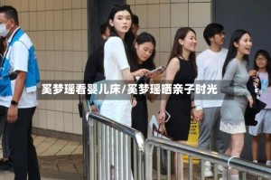 奚梦瑶看婴儿床/奚梦瑶晒亲子时光