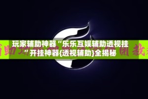 玩家辅助神器“乐乐互娱辅助透视挂”开挂神器{透视辅助}全揭秘